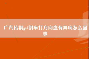 广汽传祺gs4倒车打方向盘有异响怎么回事