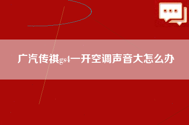 广汽传祺gs4一开空调声音大怎么办