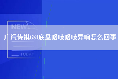 广汽传祺GS4底盘咯吱咯吱异响怎么回事