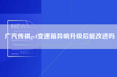 广汽传祺gs4变速箱异响升级后能改进吗