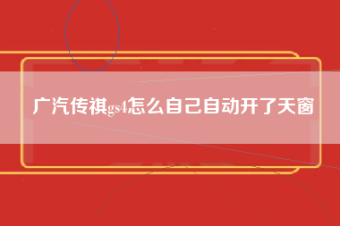 广汽传祺gs4怎么自己自动开了天窗