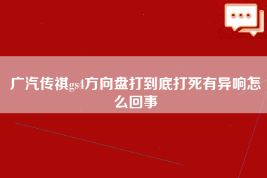 广汽传祺gs4方向盘打到底打死有异响怎么回事