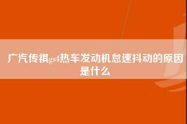 广汽传祺gs4热车发动机怠速抖动的原因是什么