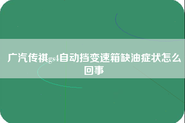 广汽传祺gs4自动挡变速箱缺油症状怎么回事