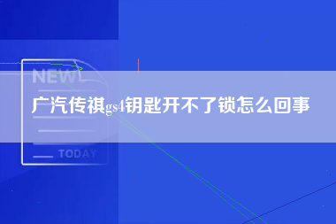 广汽传祺gs4钥匙开不了锁怎么回事