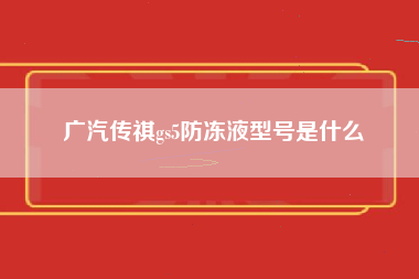 广汽传祺gs5防冻液型号是什么