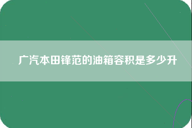 广汽本田锋范的油箱容积是多少升