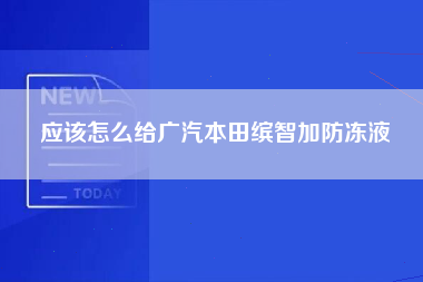 应该怎么给广汽本田缤智加防冻液