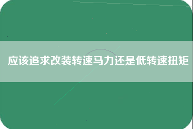 应该追求改装转速马力还是低转速扭矩