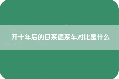 开十年后的日系德系车对比是什么