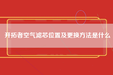 开拓者空气滤芯位置及更换方法是什么