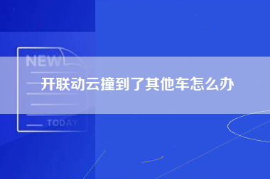 开联动云撞到了其他车怎么办