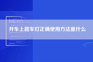 开车上路车灯正确使用方法是什么