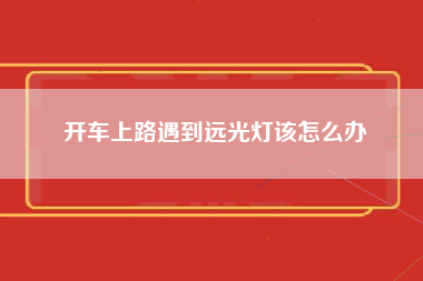 开车上路遇到远光灯该怎么办