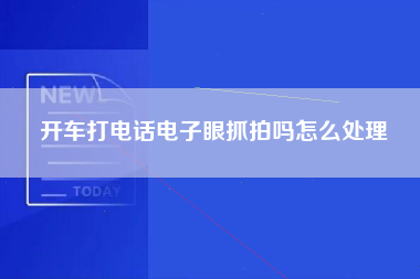 开车打电话电子眼抓拍吗怎么处理