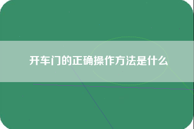 开车门的正确操作方法是什么