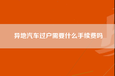 异地汽车过户需要什么手续费吗