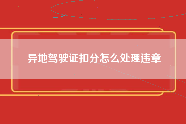 异地驾驶证扣分怎么处理违章