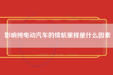 影响纯电动汽车的续航里程是什么因素