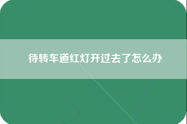 待转车道红灯开过去了怎么办