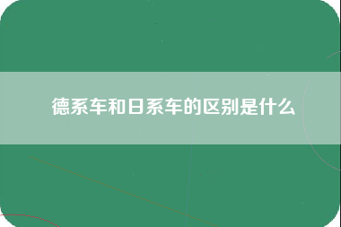 德系车和日系车的区别是什么