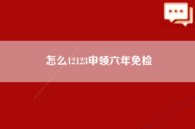 怎么12123申领六年免检