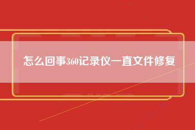 怎么回事360记录仪一直文件修复