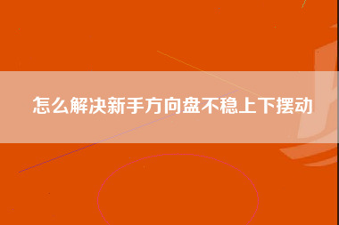 怎么解决新手方向盘不稳上下摆动