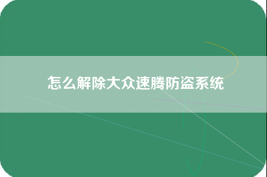 怎么解除大众速腾防盗系统