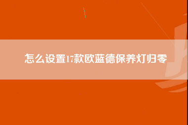 怎么设置17款欧蓝德保养灯归零