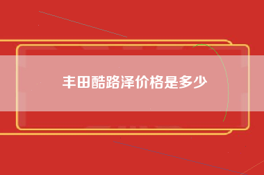 丰田酷路泽价格是多少