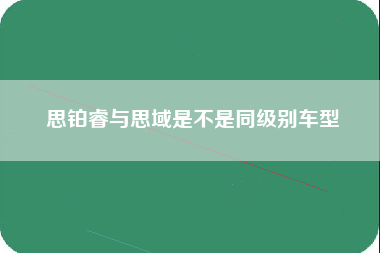 思铂睿与思域是不是同级别车型