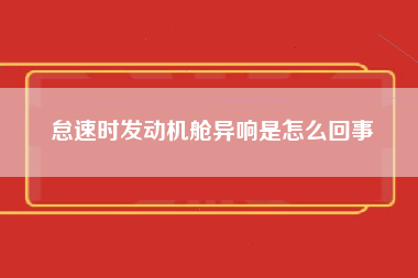 怠速时发动机舱异响是怎么回事