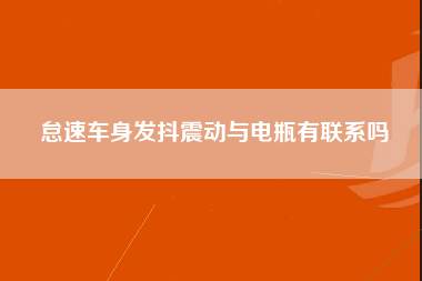 怠速车身发抖震动与电瓶有联系吗