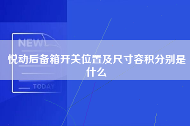 悦动后备箱开关位置及尺寸容积分别是什么