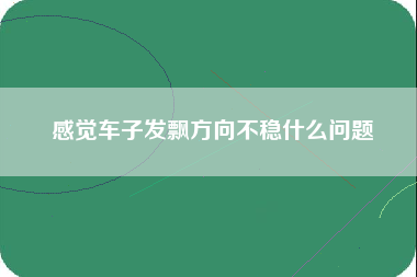 感觉车子发飘方向不稳什么问题