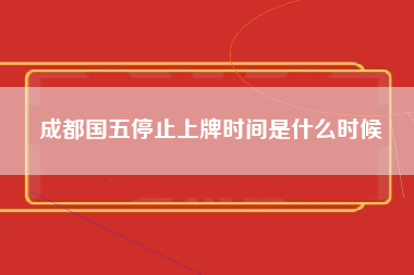 成都国五停止上牌时间是什么时候