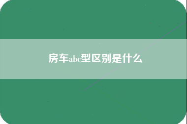 房车abc型区别是什么