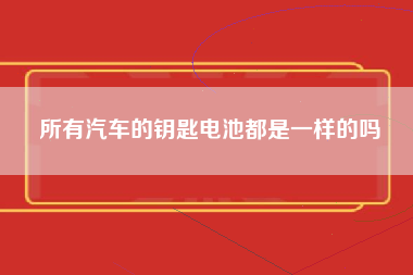 所有汽车的钥匙电池都是一样的吗