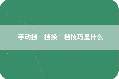 手动挡一挡换二档技巧是什么