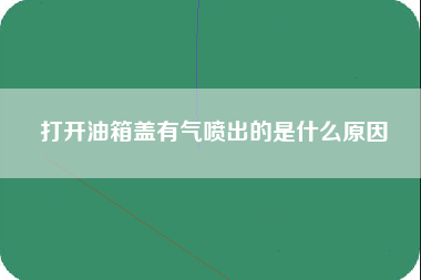 打开油箱盖有气喷出的是什么原因