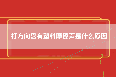 打方向盘有塑料摩擦声是什么原因