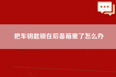 把车钥匙锁在后备箱里了怎么办