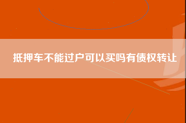 抵押车不能过户可以买吗有债权转让