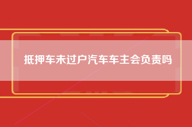 抵押车未过户汽车车主会负责吗