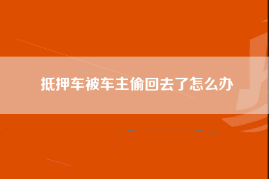 抵押车被车主偷回去了怎么办