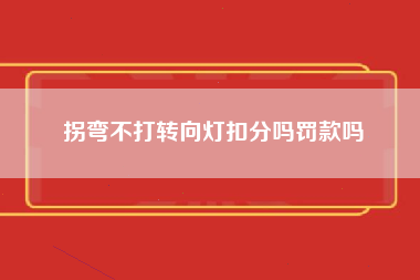 拐弯不打转向灯扣分吗罚款吗