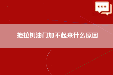 拖拉机油门加不起来什么原因