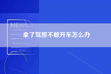 拿了驾照不敢开车怎么办