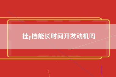 挂p挡能长时间开发动机吗